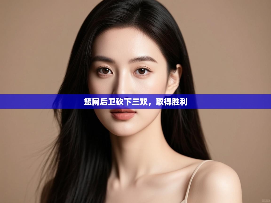 开云kaiyun体育app入口登录官网-篮网后卫砍下三双，取得胜利