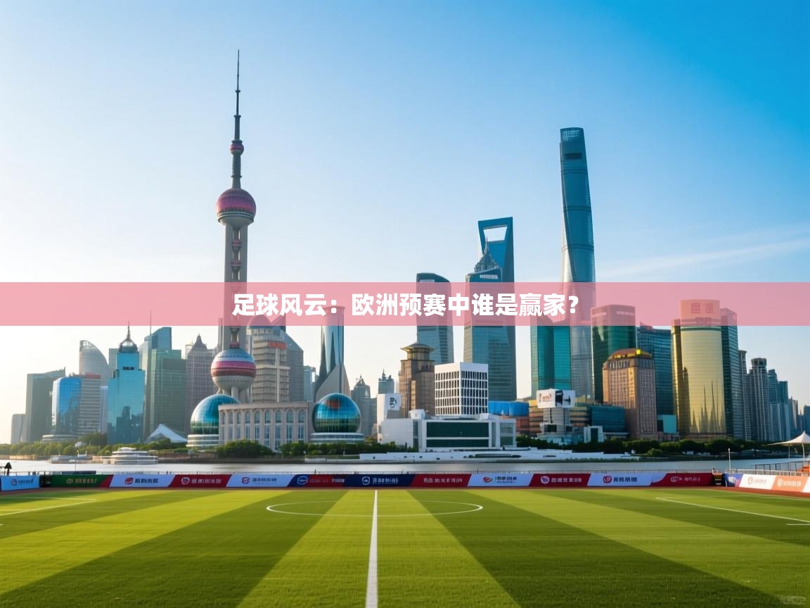 云开体育入口-足球风云：欧洲预赛中谁是赢家？