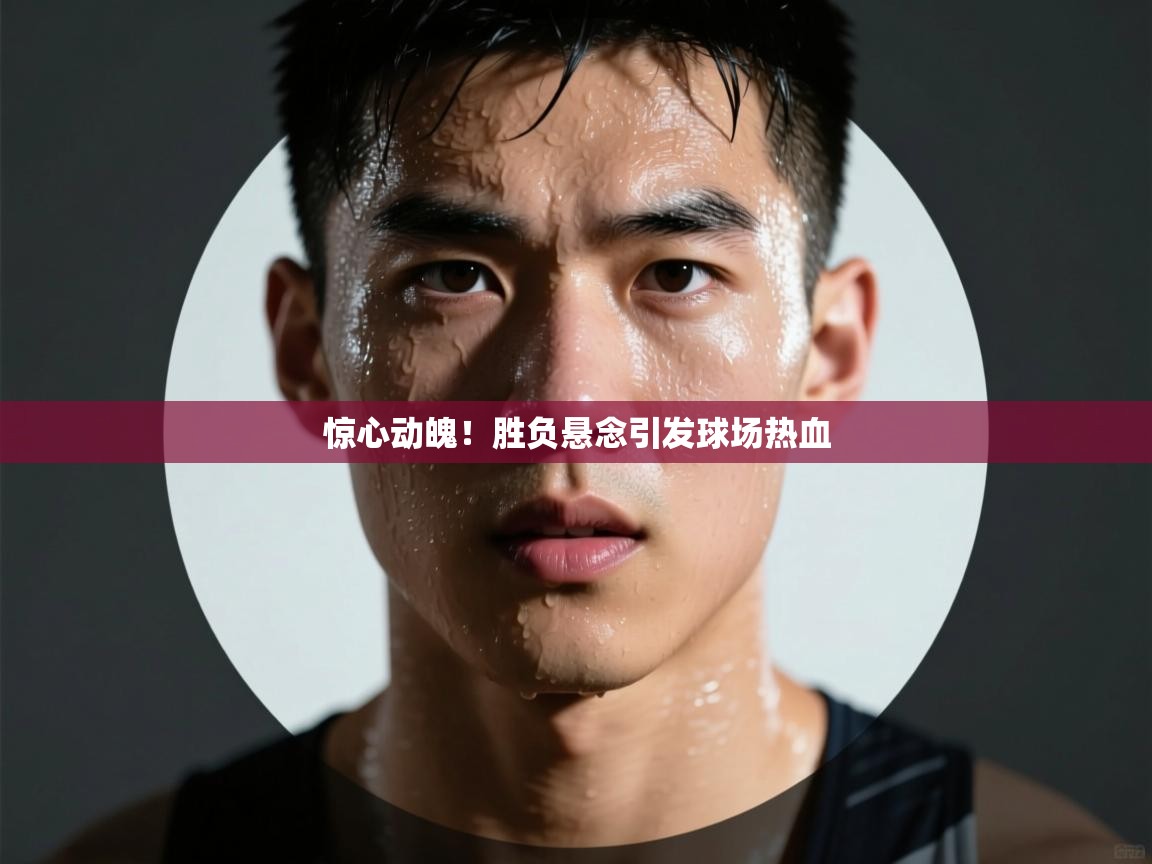 开云体育直播-惊心动魄！胜负悬念引发球场热血