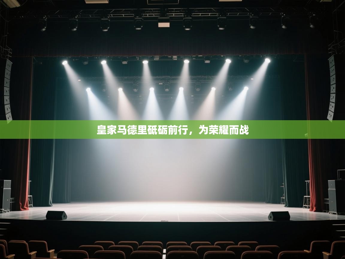 云开体育app官网入口网页版-皇家马德里砥砺前行,为荣耀而战 第3张