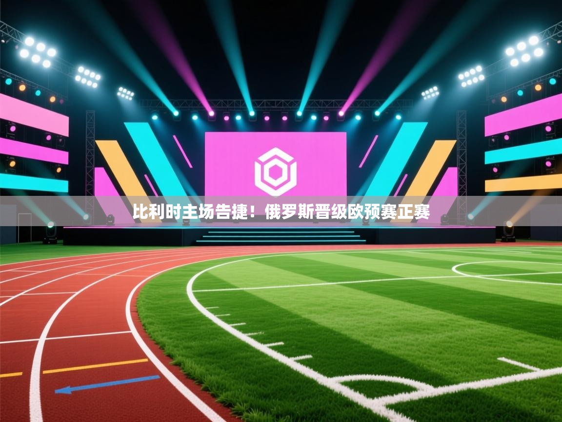 开云注册-比利时主场告捷！俄罗斯晋级欧预赛正赛