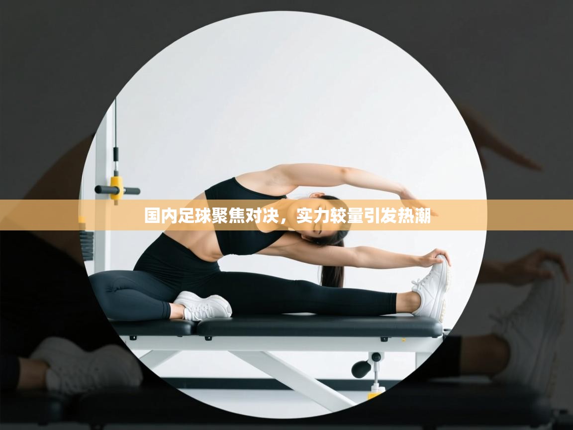 开云体育app官网下载地址-国内足球聚焦对决,实力较量引发热潮 第3张