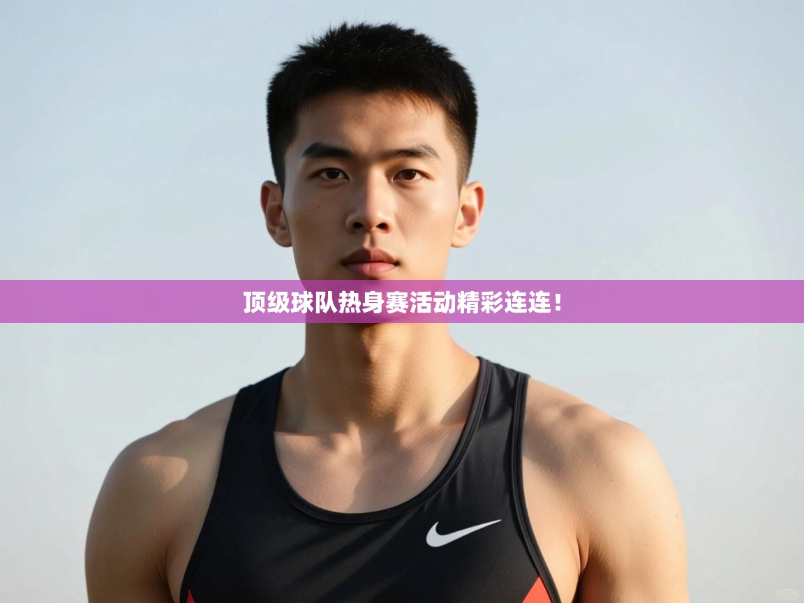 开云体育app下载入口-顶级球队热身赛活动精彩连连! 第3张