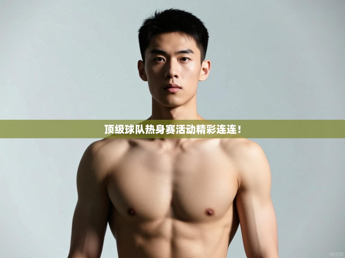 开云体育app下载入口-顶级球队热身赛活动精彩连连! 第2张