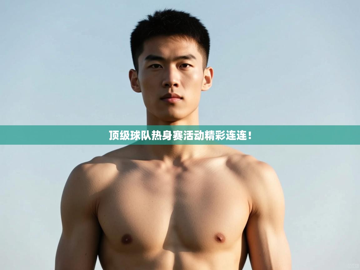 开云体育app下载入口-顶级球队热身赛活动精彩连连! 第4张