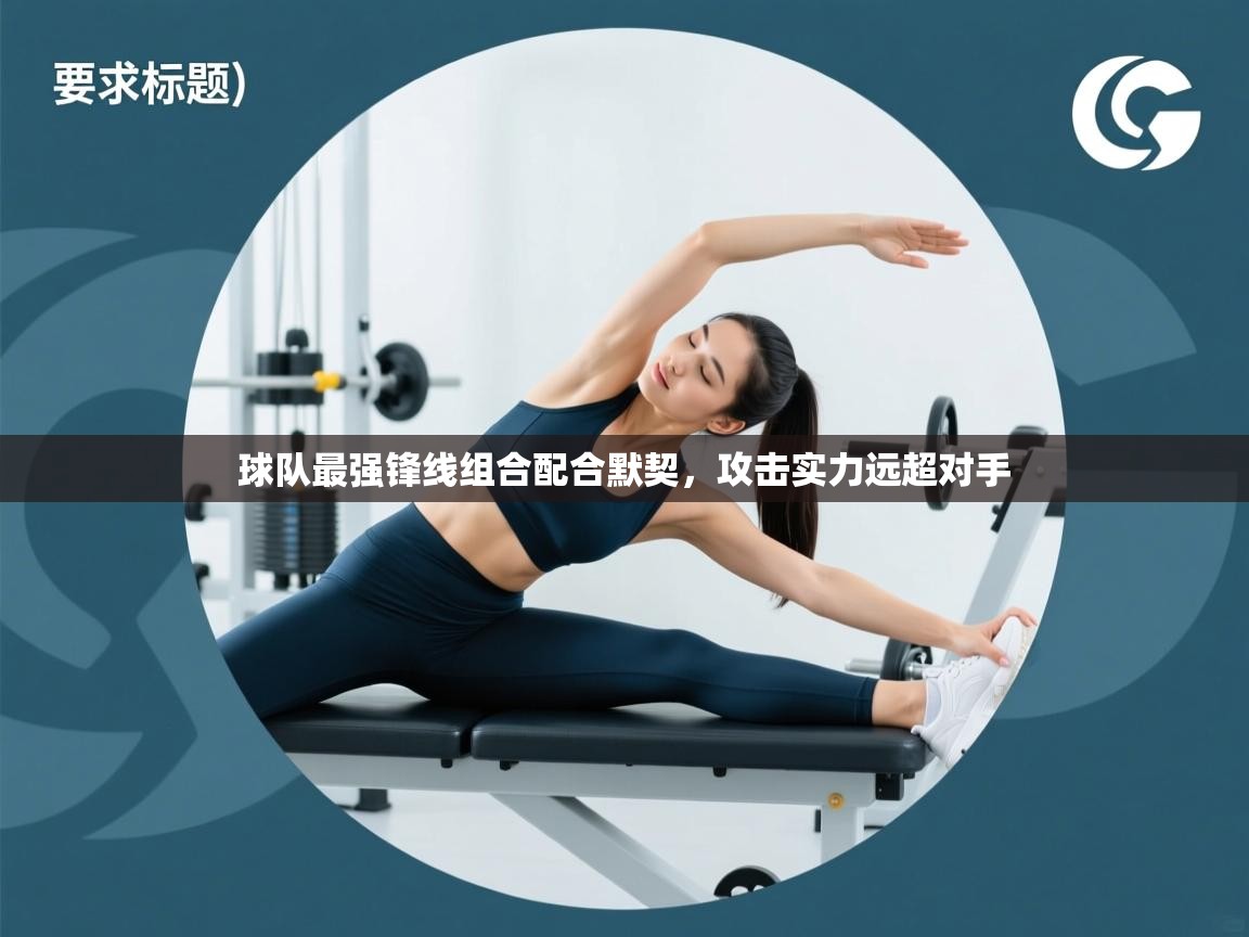 开云体育在线网址-球队最强锋线组合配合默契，攻击实力远超对手