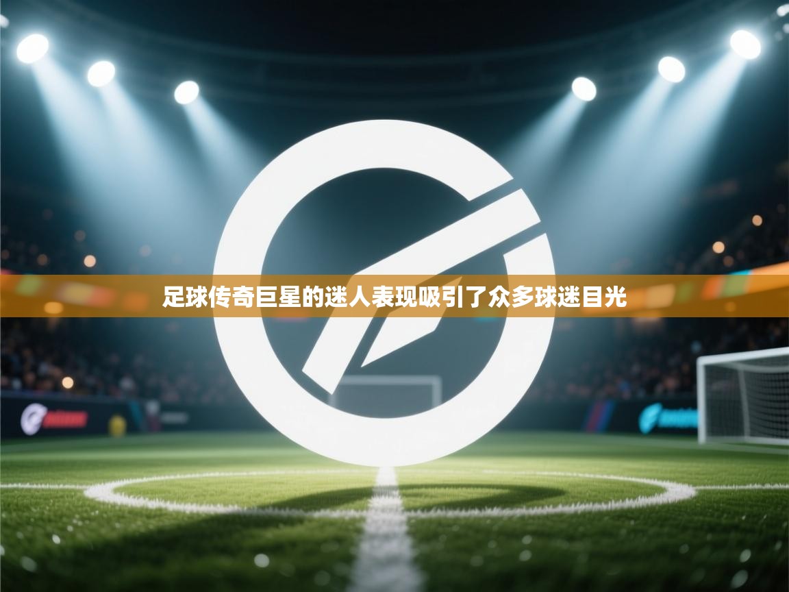 开云体育在线-足球传奇巨星的迷人表现吸引了众多球迷目光