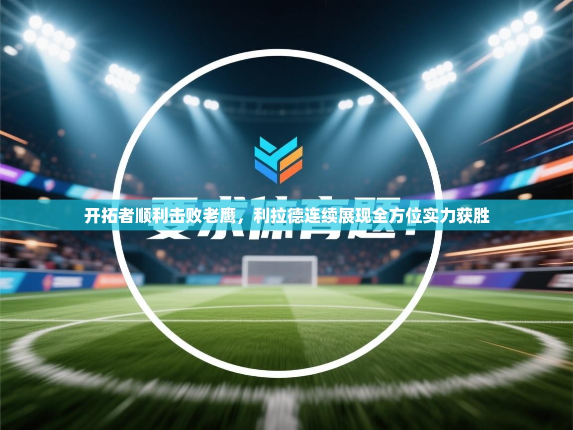 开云体育app在线-开拓者顺利击败老鹰，利拉德连续展现全方位实力获胜  第4张