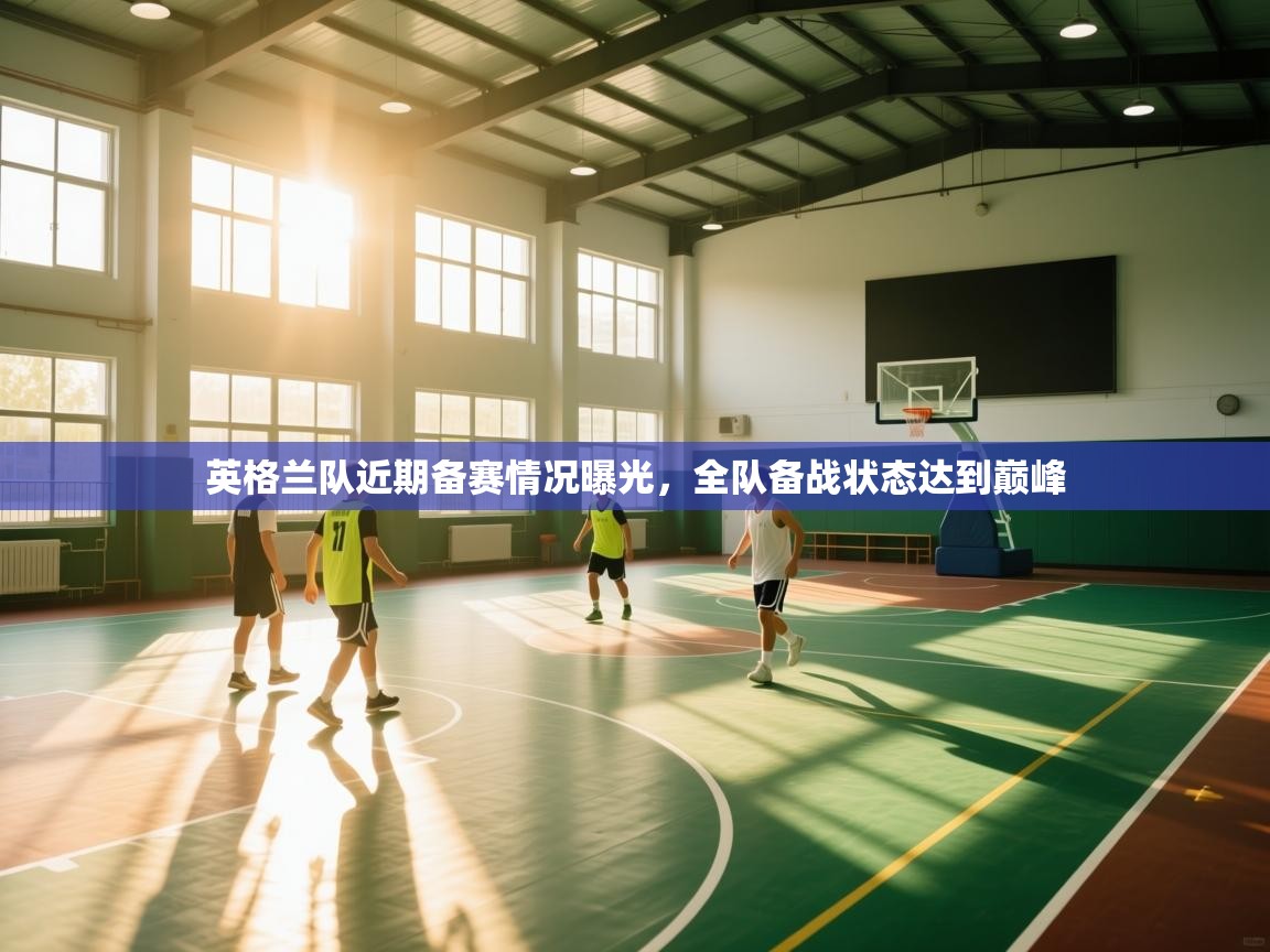 开云体育客服在线咨询-英格兰队近期备赛情况曝光，全队备战状态达到巅峰  第2张