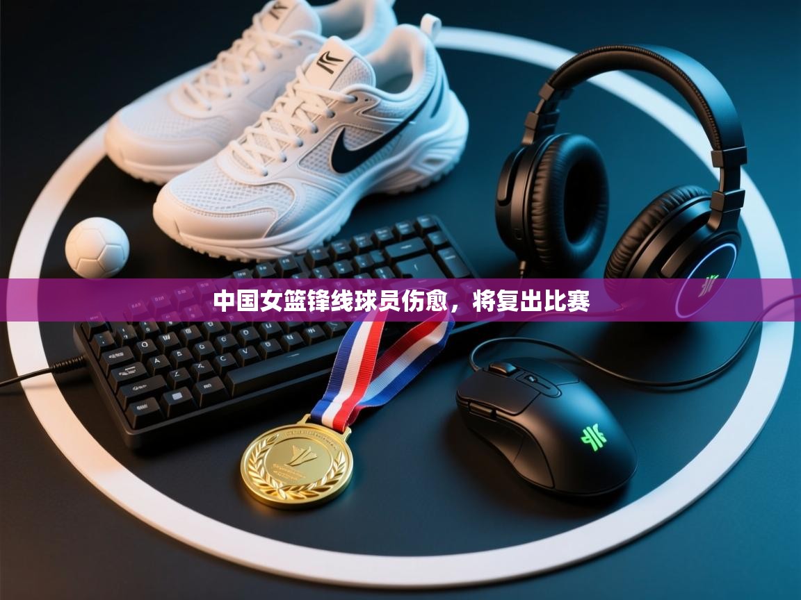 云开体育app网页版登录入口-中国女篮锋线球员伤愈，将复出比赛