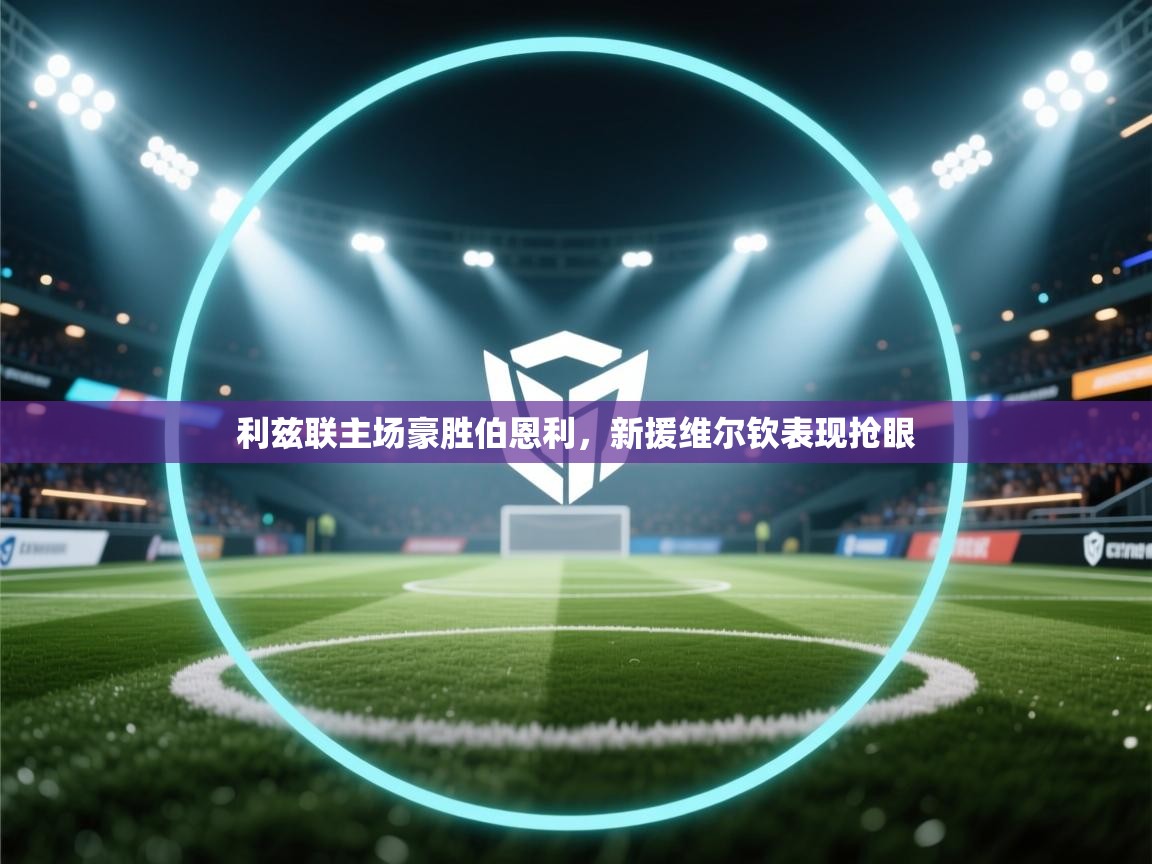 云开体育官网-利兹联主场豪胜伯恩利,新援维尔钦表现抢眼 第3张